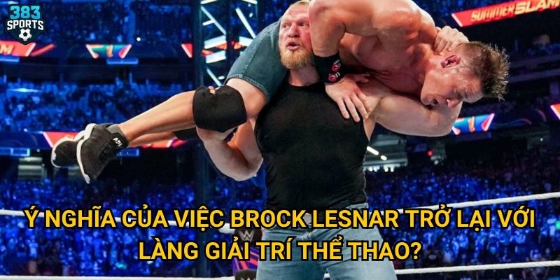 Brock Lesnar tái xuất WWE SummerSlam có tạo ra cú sốc mà 383sports từng dự đoán? 3 Ý nghĩa của việc Brock Lesnar trở lại với làng giải trí thể thao?