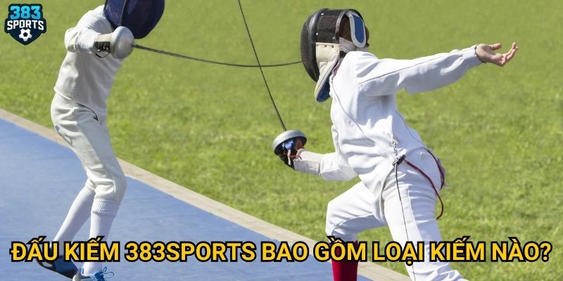 Đấu kiếm tại 383sports có gì hấp dẫn trong mùa thi đấu? 2 Đấu kiếm 383sports bao gồm loại kiếm nào?