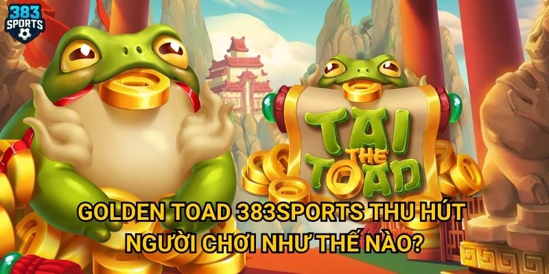 Golden Toad tại 383sports có thực sự mang lại may mắn? 2 Golden Toad 383sports thu hút người chơi như thế nào?